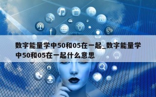 数字能量学中 50 和 05 在一起_数字能量学中 50 和 05 在一起什么意思