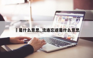 沄是什么意思_流连忘返是什么意思