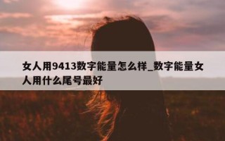 女人用 9413 数字能量怎么样_数字能量女人用什么尾号最好