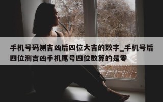 手机号码测吉凶后四位大吉的数字_手机号后四位测吉凶手机尾号四位数算的是零