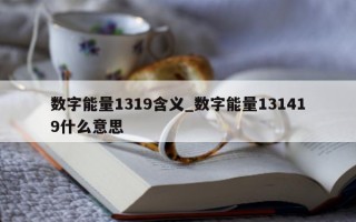 数字能量 1319 含义_数字能量 131419 什么意思