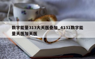 数字能量 313 大天医叠加_4131 数字能量天医加天医