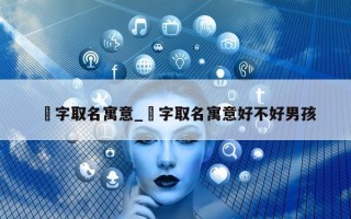 焜字取名寓意_焜字取名寓意好不好男孩