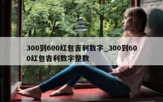 300 到 600 红包吉利数字_300 到 600 红包吉利数字整数