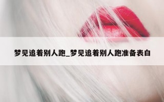 梦见追着别人跑_梦见追着别人跑准备表白