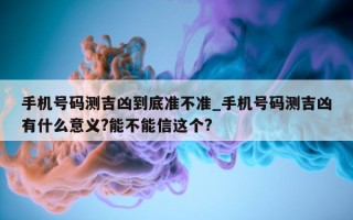 手机号码测吉凶到底准不准_手机号码测吉凶有什么意义? 能不能信这个?