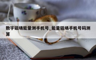 数字磁场能量测手机号_能量磁场手机号码测算