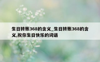 生日转账 368 的含义_生日转账 368 的含义, 祝你生日快乐的词语