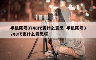 手机尾号 3748 代表什么意思_手机尾号 3748 代表什么意思呀