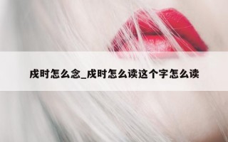 戍时怎么念_戍时怎么读这个字怎么读