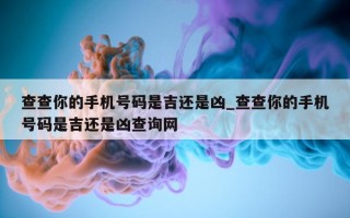 查查你的手机号码是吉还是凶_查查你的手机号码是吉还是凶查询网