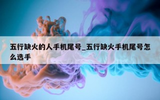 五行缺火的人手机尾号_五行缺火手机尾号怎么选手