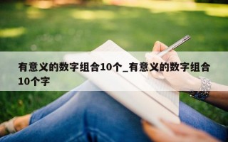 有意义的数字组合 10 个_有意义的数字组合 10 个字