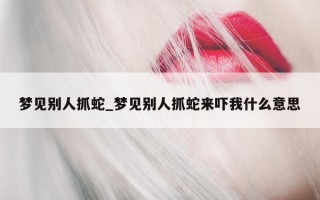 梦见别人抓蛇_梦见别人抓蛇来吓我什么意思