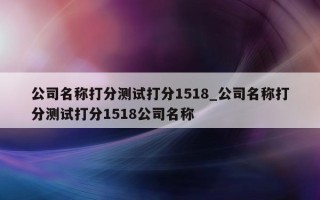 公司名称打分测试打分 1518_公司名称打分测试打分 1518 公司名称