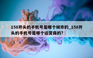 158 开头的手机号是哪个城市的_158 开头的手机号是哪个运营商的?