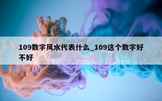 109 数字风水代表什么_109 这个数字好不好