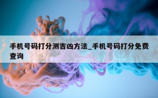 手机号码打分测吉凶方法_手机号码打分免费查询