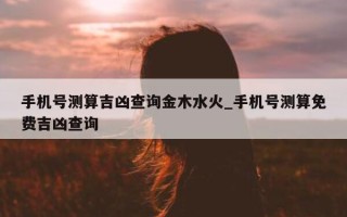 手机号测算吉凶查询金木水火_手机号测算免费吉凶查询