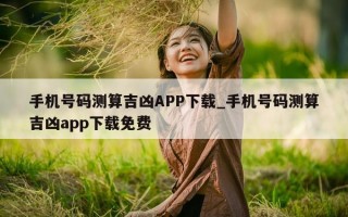 手机号码测算吉凶 APP 下载_手机号码测算吉凶 app 下载免费