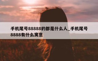 手机尾号 88888 的都是什么人_手机尾号 8888 有什么寓意