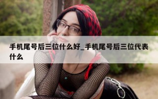 手机尾号后三位什么好_手机尾号后三位代表什么