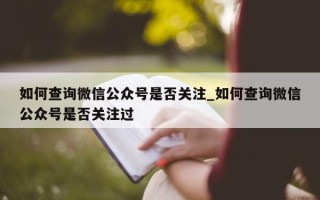 如何查询微信公众号是否关注_如何查询微信公众号是否关注过