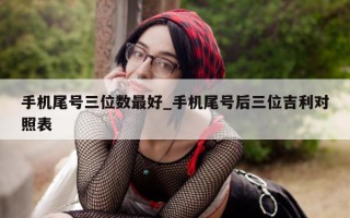 手机尾号三位数最好_手机尾号后三位吉利对照表