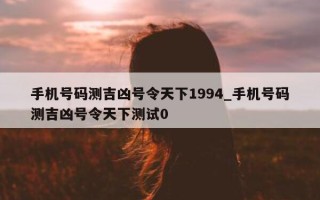 手机号码测吉凶号令天下 1994_手机号码测吉凶号令天下测试 0