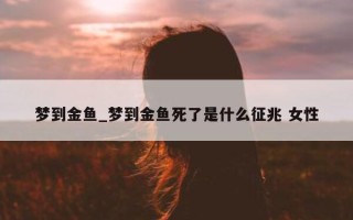 梦到金鱼_梦到金鱼死了是什么征兆 女性