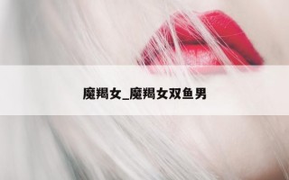 魔羯女_魔羯女双鱼男