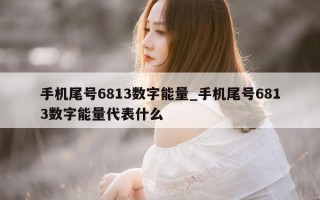 手机尾号 6813 数字能量_手机尾号 6813 数字能量代表什么