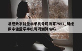 易经数字能量学手机号码测算 7557_易经数字能量学手机号码测算准吗