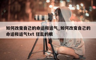 如何改变自己的命运和运气_如何改变自己的命运和运气 txt 狂乱的眼