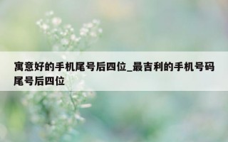 寓意好的手机尾号后四位_最吉利的手机号码尾号后四位