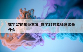 数字 27 的象征意义_数字 27 的象征意义是什么