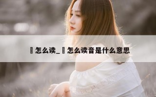 袯怎么读_袯怎么读音是什么意思