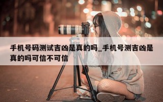 手机号码测试吉凶是真的吗_手机号测吉凶是真的吗可信不可信