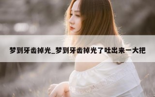 梦到牙齿掉光_梦到牙齿掉光了吐出来一大把