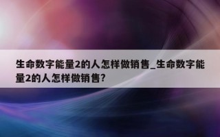 生命数字能量 2 的人怎样做销售_生命数字能量 2 的人怎样做销售?