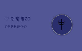 中电环保：2023 年净利润 8581.57 万元，同比增长 12.55%