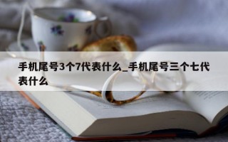 手机尾号 3 个 7 代表什么_手机尾号三个七代表什么