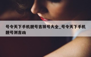 号令天下手机靓号吉祥号大全_号令天下手机靓号测吉凶