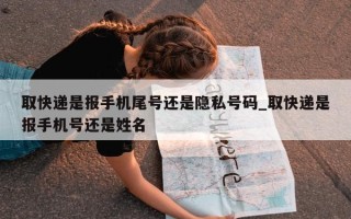 取快递是报手机尾号还是隐私号码_取快递是报手机号还是姓名