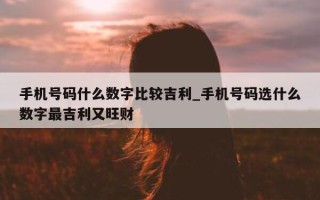 手机号码什么数字比较吉利_手机号码选什么数字最吉利又旺财