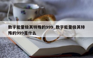 数字能量极其特殊的 999_数字能量极其特殊的 999 是什么