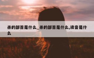 杀的部首是什么_杀的部首是什么, 读音是什么