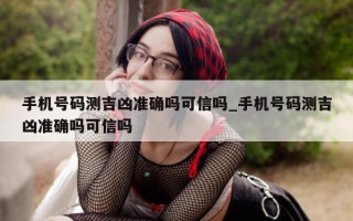 手机号码测吉凶准确吗可信吗_手机号码测吉凶准确吗可信吗