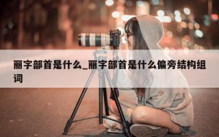 丽字部首是什么_丽字部首是什么偏旁结构组词