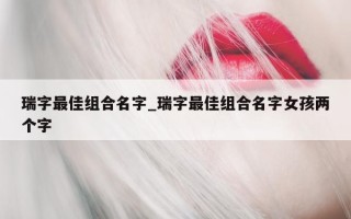 瑞字最佳组合名字_瑞字最佳组合名字女孩两个字